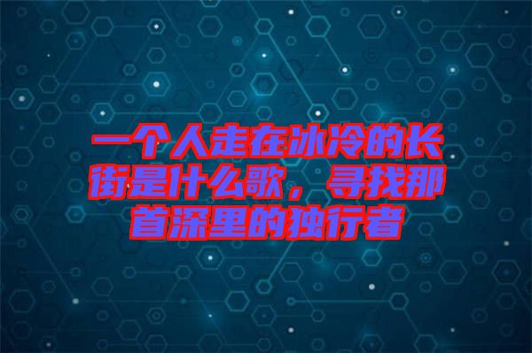 一個(gè)人走在冰冷的長街是什么歌，尋找那首深里的獨(dú)行者
