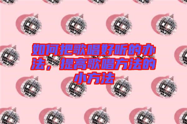 如何把歌唱好聽的辦法，提高歌唱方法的小方法
