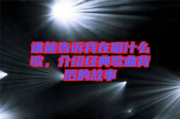 誰(shuí)能告訴我在唱什么歌，介紹經(jīng)典歌曲背后的故事