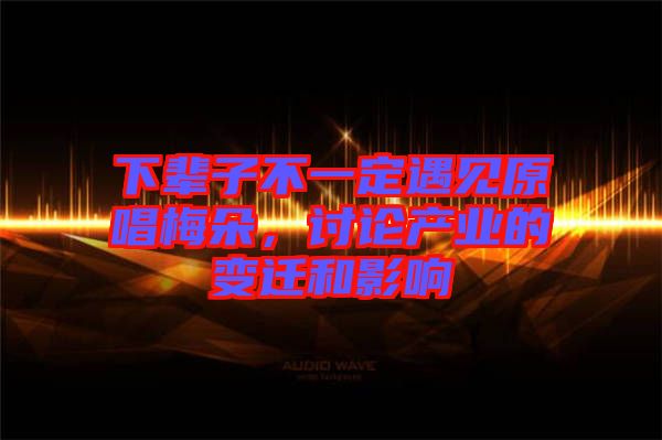 下輩子不一定遇見原唱梅朵，討論產(chǎn)業(yè)的變遷和影響