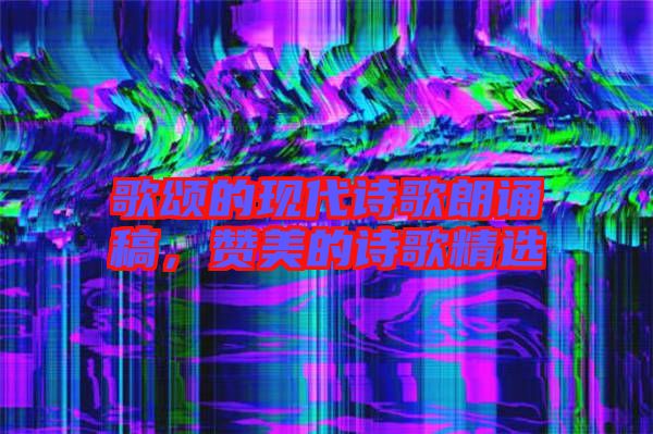 歌頌的現(xiàn)代詩歌朗誦稿，贊美的詩歌精選