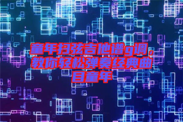 童年掃弦吉他譜g調，教你輕松彈奏經典曲目童年