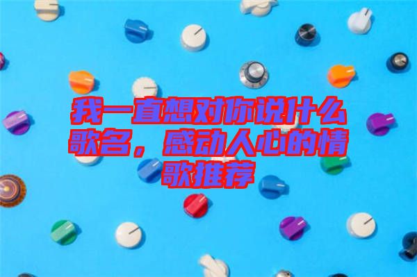 我一直想對你說什么歌名，感動人心的情歌推薦