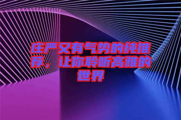莊嚴(yán)又有氣勢的純推薦，讓你聆聽高雅的世界