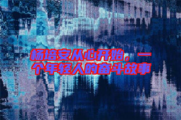 楊培安從心開始，一個年輕人的奮斗故事