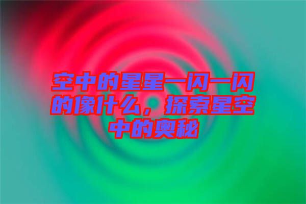 空中的星星一閃一閃的像什么，探索星空中的奧秘