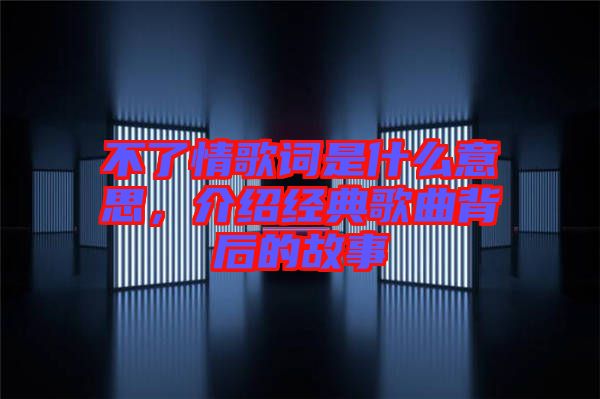 不了情歌詞是什么意思，介紹經典歌曲背后的故事