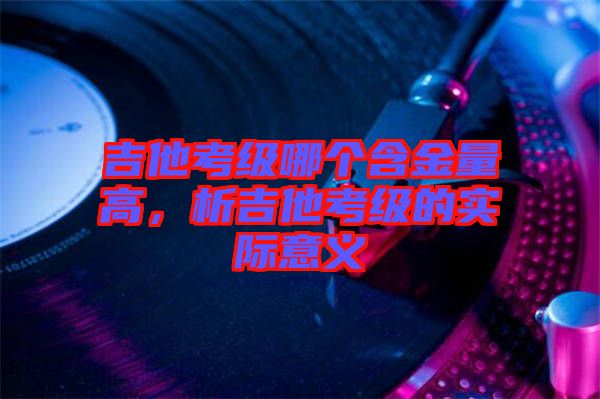 吉他考級哪個含金量高，析吉他考級的實際意義