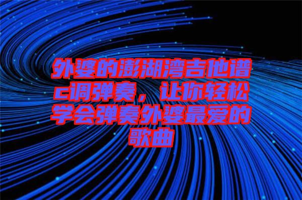 外婆的澎湖灣吉他譜c調(diào)彈奏，讓你輕松學(xué)會(huì)彈奏外婆最愛(ài)的歌曲