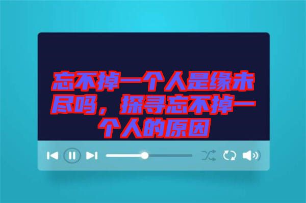 忘不掉一個人是緣未盡嗎，探尋忘不掉一個人的原因
