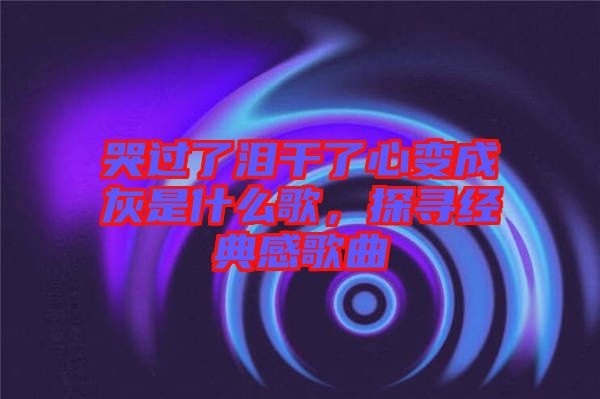 哭過了淚干了心變成灰是什么歌，探尋經(jīng)典感歌曲