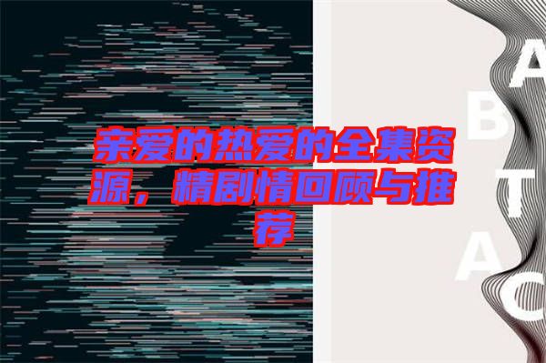 親愛的熱愛的全集資源，精劇情回顧與推薦