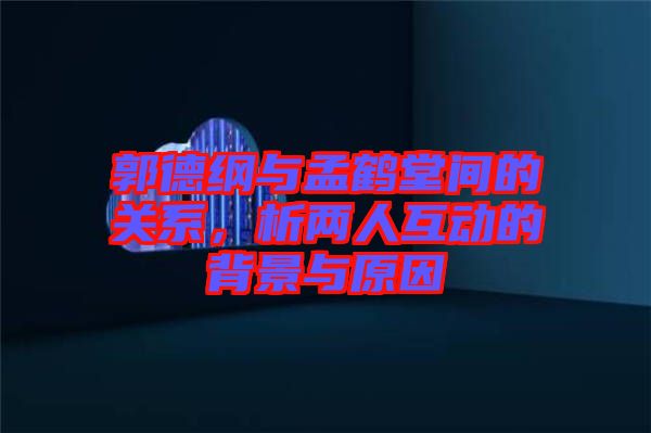 郭德綱與孟鶴堂間的關(guān)系，析兩人互動的背景與原因