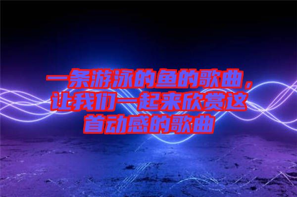 一條游泳的魚(yú)的歌曲，讓我們一起來(lái)欣賞這首動(dòng)感的歌曲