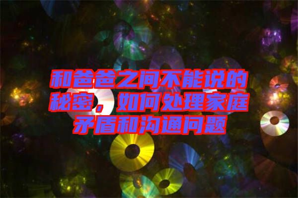 和爸爸之間不能說的秘密，如何處理家庭矛盾和溝通問題