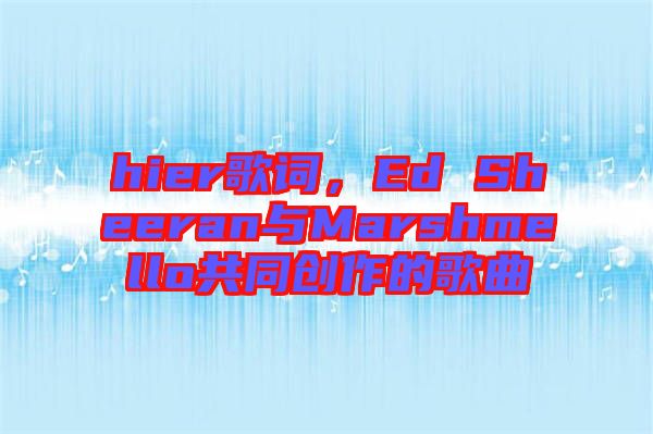 hier歌詞，Ed Sheeran與Marshmello共同創(chuàng)作的歌曲