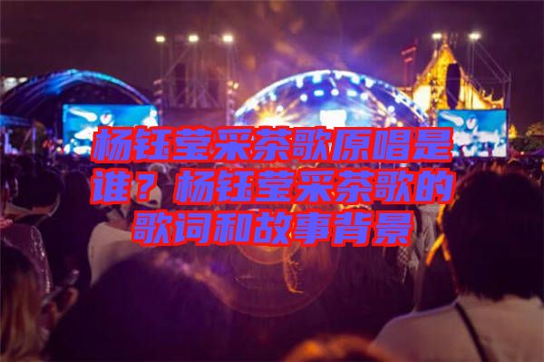 楊鈺瑩采茶歌原唱是誰？楊鈺瑩采茶歌的歌詞和故事背景