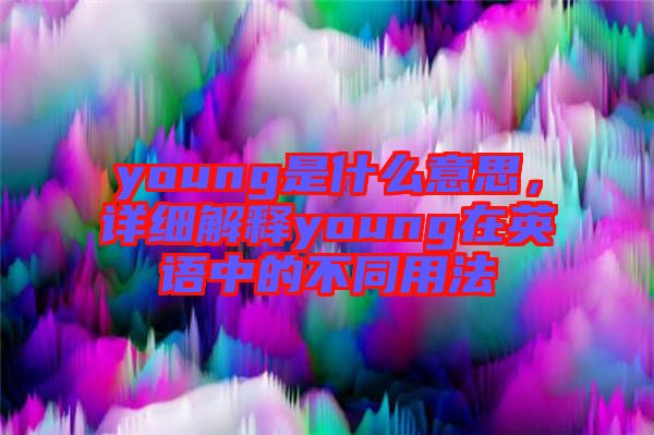 young是什么意思，詳細解釋young在英語中的不同用法