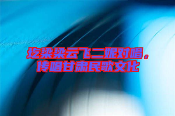 圪梁梁云飛二妮對(duì)唱，傳唱甘肅民歌文化