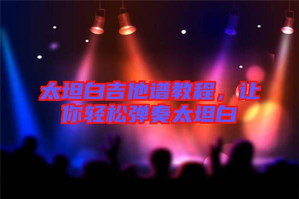 太坦白吉他譜教程，讓你輕松彈奏太坦白
