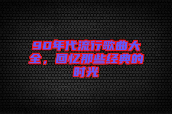 90年代流行歌曲大全，回憶那些經(jīng)典的時(shí)光