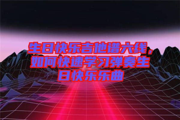 生日快樂吉他譜六線，如何快速學(xué)習(xí)彈奏生日快樂樂曲