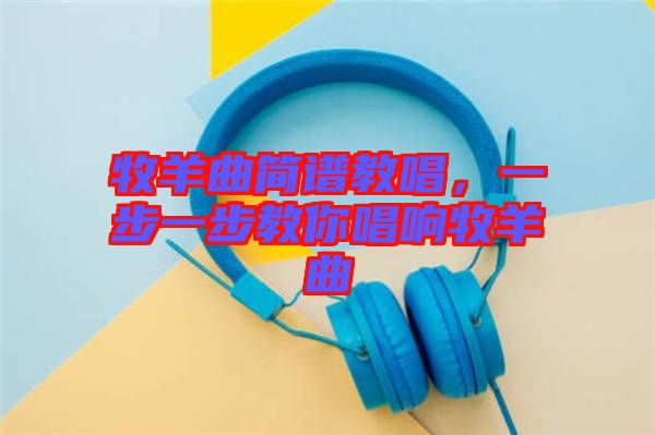 牧羊曲簡譜教唱，一步一步教你唱響牧羊曲