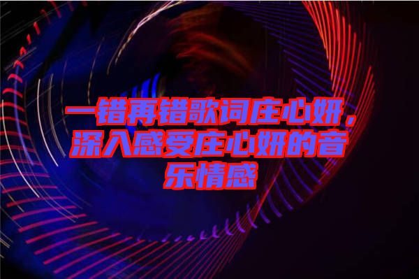 一錯再錯歌詞莊心妍，深入感受莊心妍的音樂情感