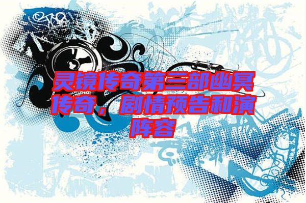 靈鏡傳奇第三部幽冥傳奇，劇情預(yù)告和演陣容