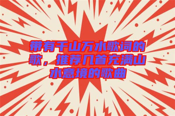 帶有千山萬水歌詞的歌，推薦幾首充滿山水意境的歌曲