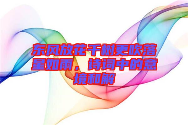 東風(fēng)放花千樹(shù)更吹落星如雨，詩(shī)詞中的意境和解