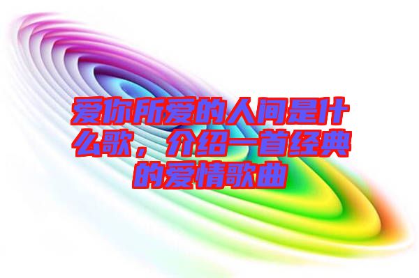 愛你所愛的人間是什么歌，介紹一首經(jīng)典的愛情歌曲