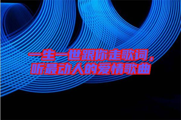 一生一世跟你走歌詞，聽最動人的愛情歌曲