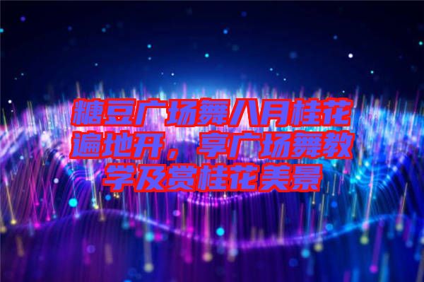 糖豆廣場(chǎng)舞八月桂花遍地開，享廣場(chǎng)舞教學(xué)及賞桂花美景