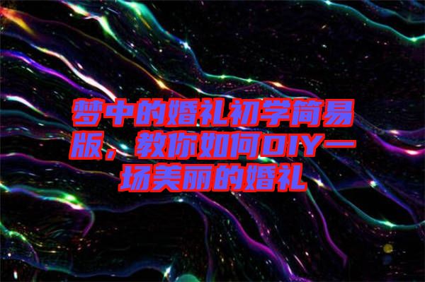 夢中的婚禮初學簡易版，教你如何DIY一場美麗的婚禮