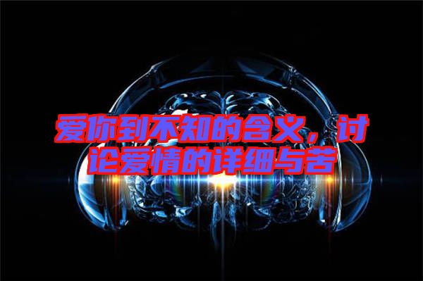 愛(ài)你到不知的含義，討論愛(ài)情的詳細(xì)與苦