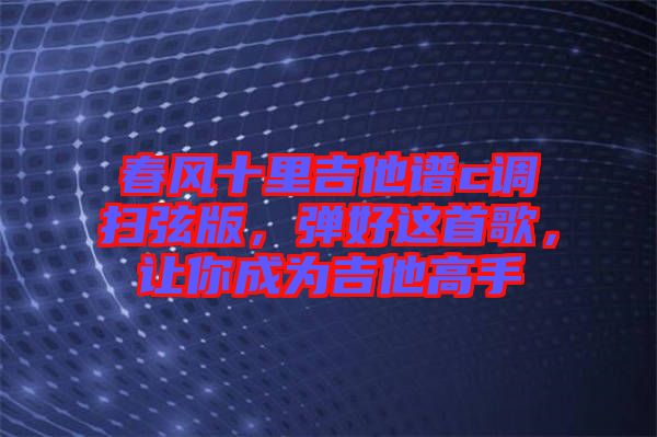 春風(fēng)十里吉他譜c調(diào)掃弦版，彈好這首歌，讓你成為吉他高手