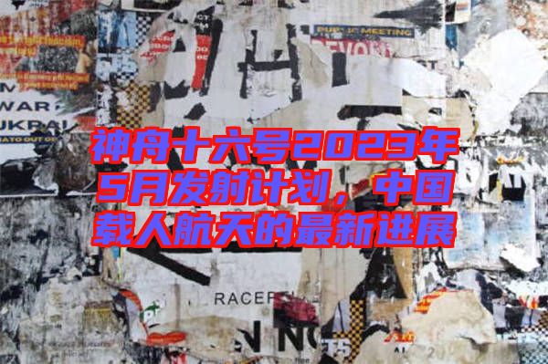 神舟十六號2023年5月發(fā)射計劃，中國載人航天的最新進(jìn)展