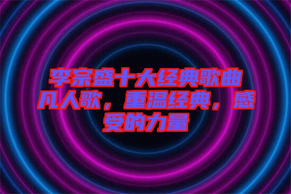 李宗盛十大經(jīng)典歌曲凡人歌，重溫經(jīng)典，感受的力量