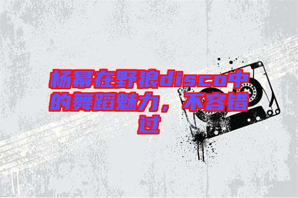 楊冪在野狼disco中的舞蹈魅力，不容錯(cuò)過(guò)