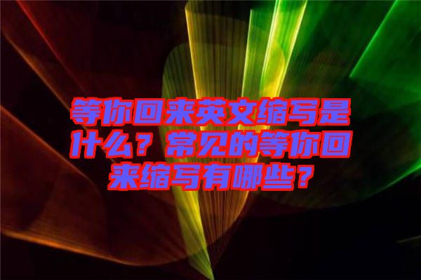 等你回來英文縮寫是什么？常見的等你回來縮寫有哪些？