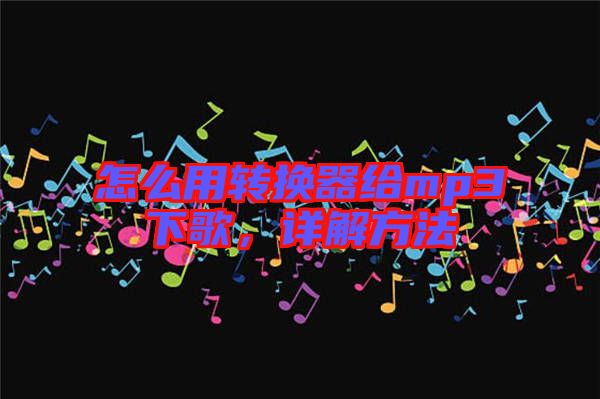 怎么用轉(zhuǎn)換器給mp3下歌，詳解方法