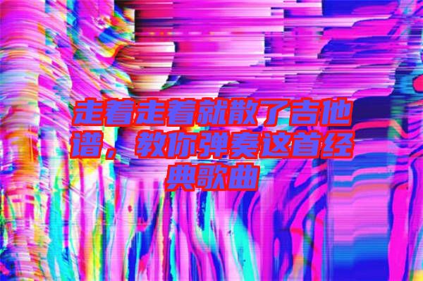 走著走著就散了吉他譜，教你彈奏這首經(jīng)典歌曲
