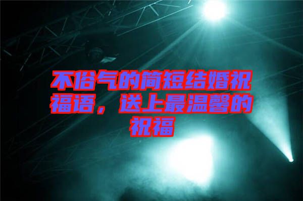 不俗氣的簡短結(jié)婚祝福語，送上最溫馨的祝福