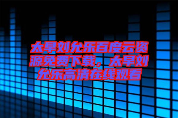 太早劉允樂(lè)百度云資源免費(fèi)下載，太早劉允樂(lè)高清在線觀看