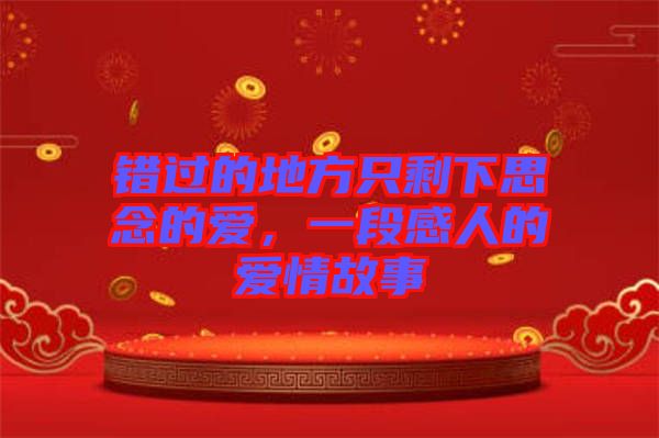 錯(cuò)過的地方只剩下思念的愛，一段感人的愛情故事