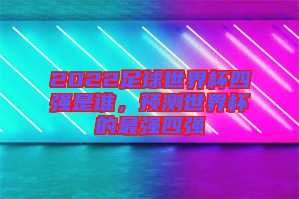 2022足球世界杯四強是誰，預(yù)測世界杯的最強四強