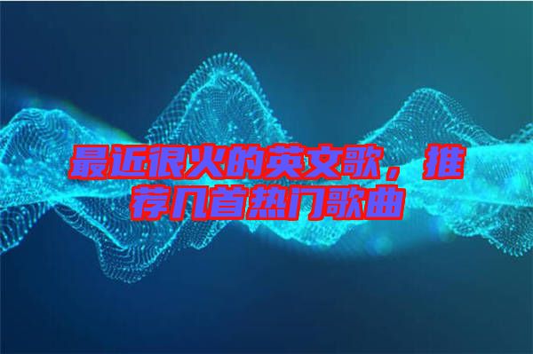 最近很火的英文歌，推薦幾首熱門歌曲