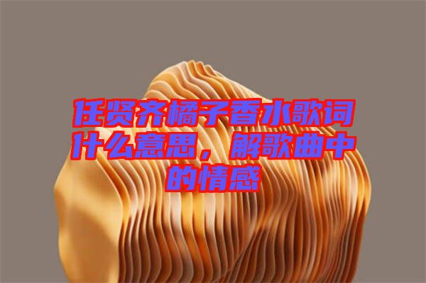 任賢齊橘子香水歌詞什么意思，解歌曲中的情感