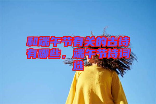 和端午節(jié)有關(guān)的古詩有哪些，端午節(jié)詩詞選